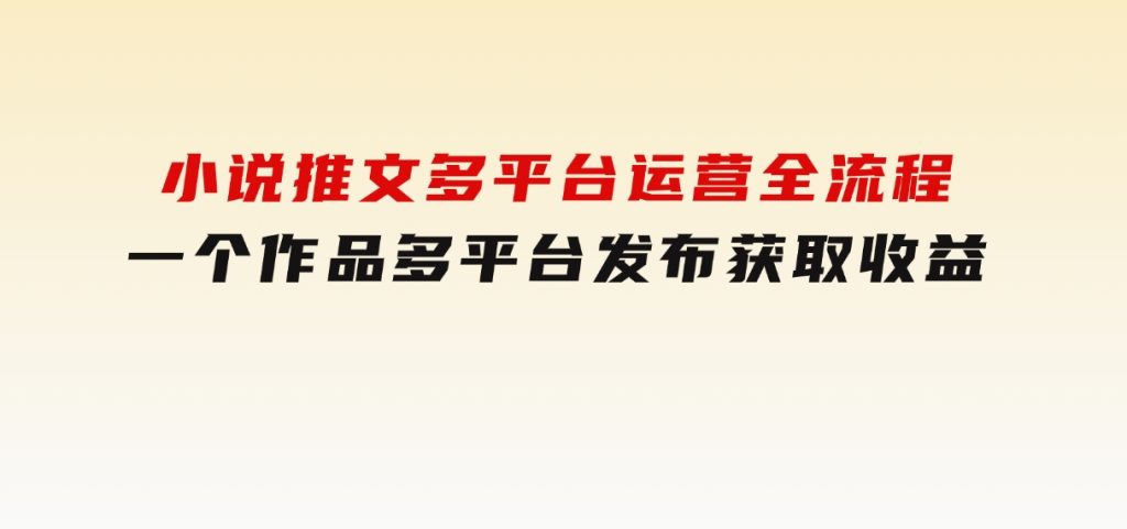 小说推文多平台运营全流程，一个作品多平台发布获取收益-黑马创业网