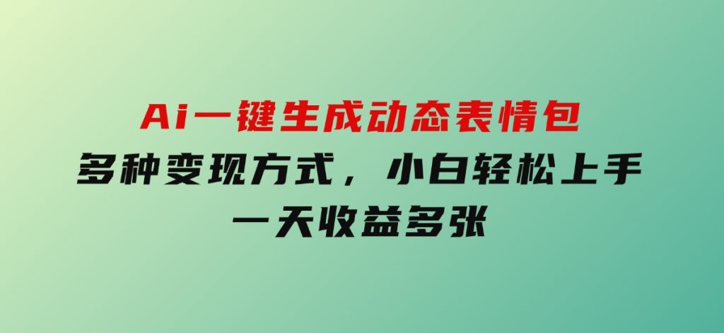 Ai一键生成动态表情包，多种变现方式，小白轻松上手，一天收益多张-黑马创业网