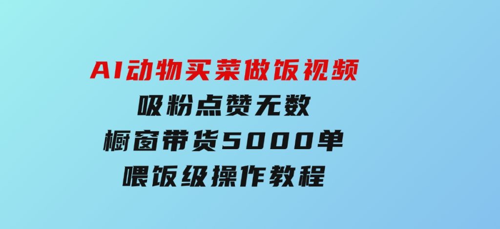AI动物买菜做饭视频，吸粉点赞无数，橱窗带货5000单，喂饭级操作教程-黑马创业网