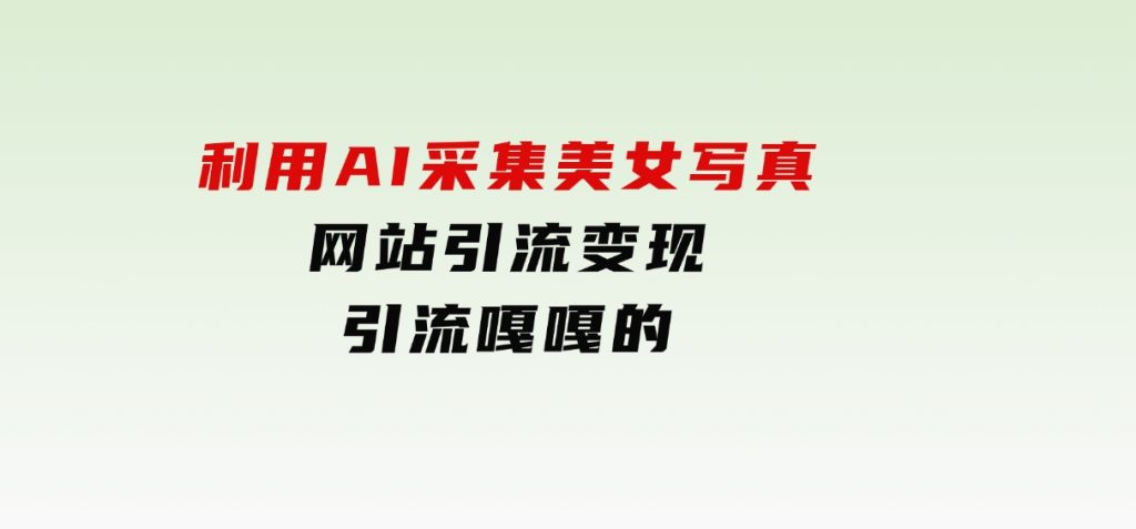 利用AI采集美女写真网站引流变现，引流嘎嘎的-黑马创业网