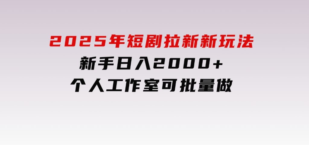 2025年短剧拉新新玩法，新手日入2000+，个人工作室可批量做【详细教程】-黑马创业网