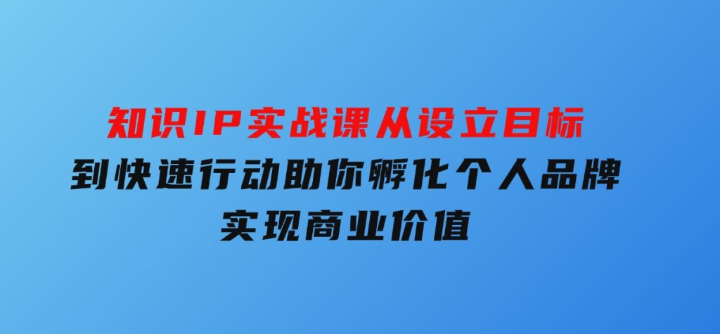 知识IP实战课，从设立目标到快速行动，助你孵化个人品牌，实现商业价值-黑马创业网