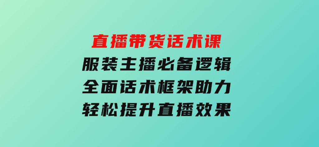 直播带货话术课，服装主播必备逻辑，全面话术框架助力，轻松提升直播效果-黑马创业网
