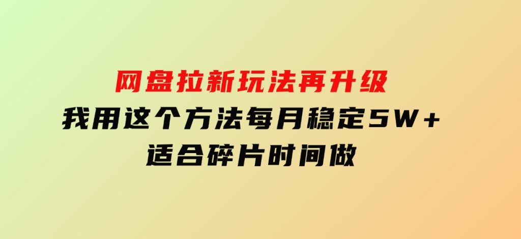 网盘拉新玩法再升级，我用这个方法每月稳定5W+适合碎片时间做-黑马创业网