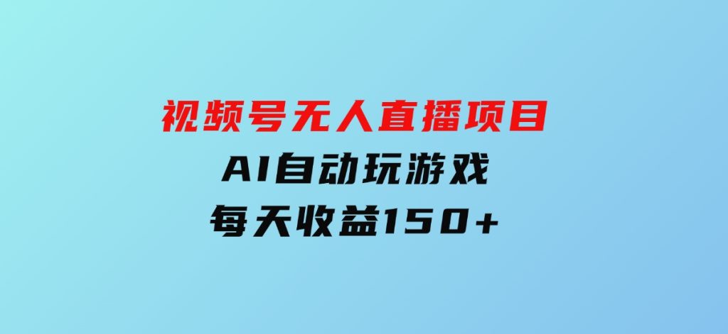 视频号无人直播项目，AI自动玩游戏，每天收益150+-黑马创业网