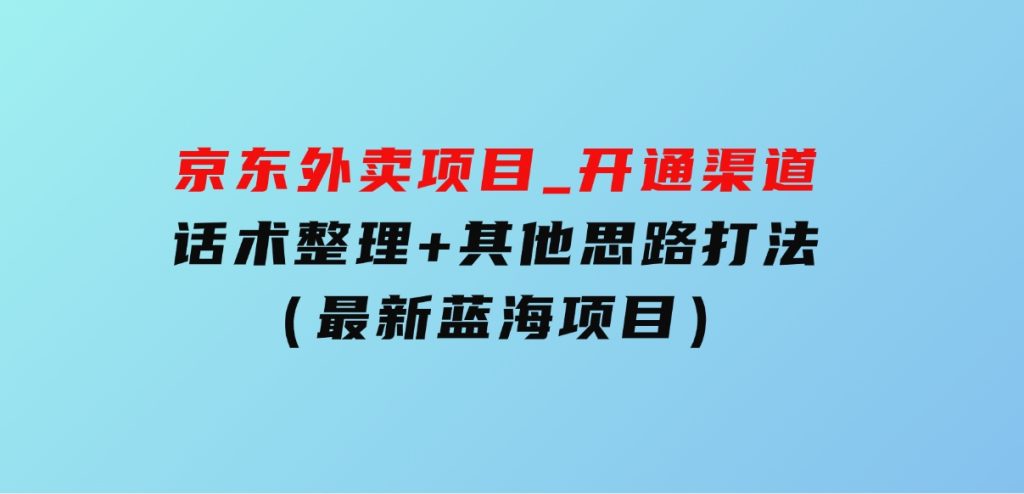 京东外卖项目_开通渠道+话术整理+其他思路打法（最新蓝海项目）-黑马创业网