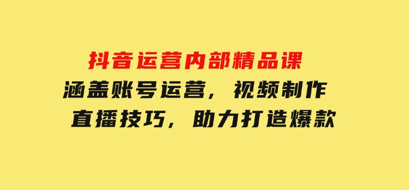 抖音运营内部精品课：涵盖账号运营,视频制作,直播技巧,助力打造爆款-黑马创业网