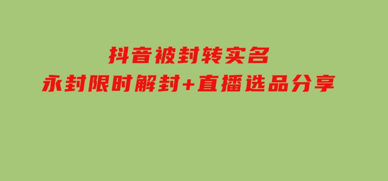 抖音被封转实名，永封限时解封+直播选品分享+答疑-黑马创业网