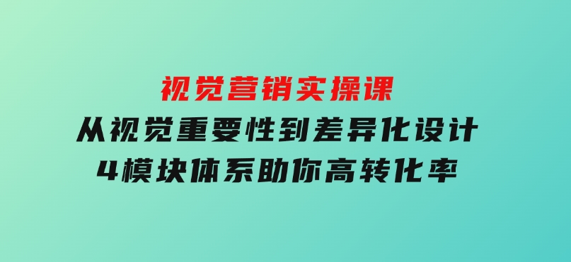 视觉营销实操课,从视觉重要性到差异化设计,4模块体系,助你高转化率-黑马创业网