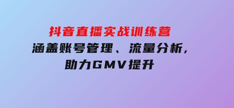 抖音直播实战训练营：涵盖账号管理、流量分析,助力GMV提升-黑马创业网