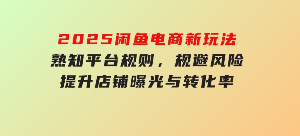 2025闲鱼电商新玩法，熟知平台规则，规避风险，提升店铺曝光与转化率-黑马创业网