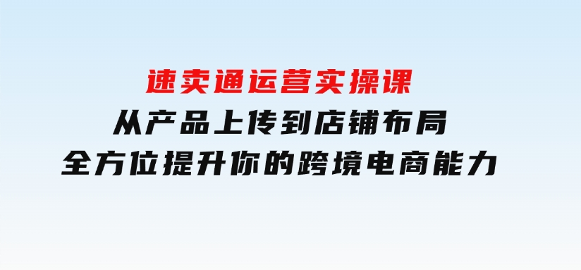 速卖通运营实操课，从产品上传到店铺布局，全方位提升你的跨境电商能力-黑马创业网