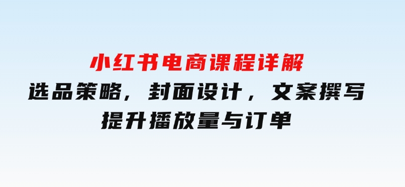 小红书电商课程详解：选品策略,封面设计，文案撰写，提升播放量与订单-黑马创业网