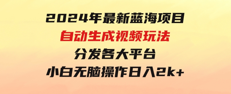 2024年最新蓝海项目自动生成视频玩法分发各大平台小白无脑操作日入2k+-黑马创业网