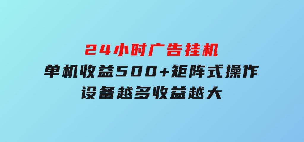 24小时广告挂机单机收益500+矩阵式操作，设备越多收益越大-黑马创业网