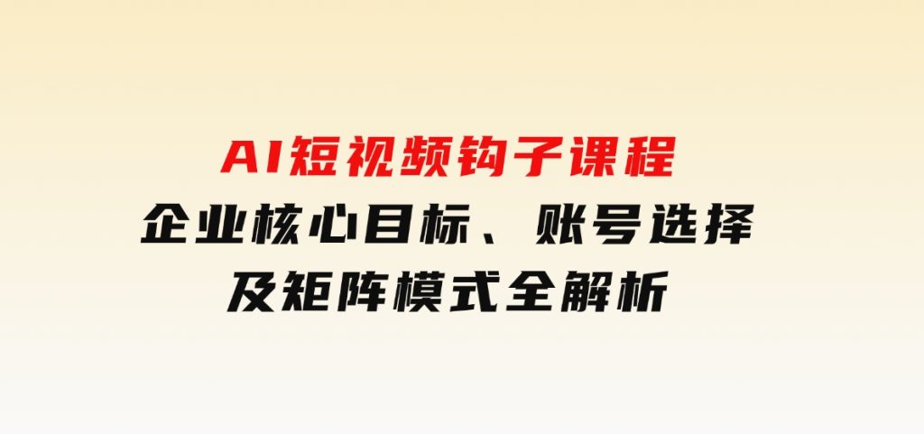 AI短视频钩子课程，企业核心目标、账号选择及矩阵模式全解析-黑马创业网