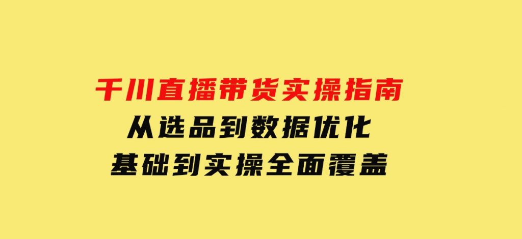 千川直播带货实操指南：从选品到数据优化，基础到实操全面覆盖-黑马创业网