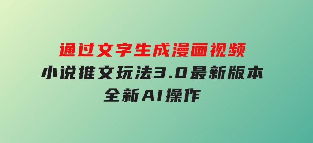 通过文字生成漫画视频，小说推文玩法，3.0最新版本，全新AI操作-黑马创业网