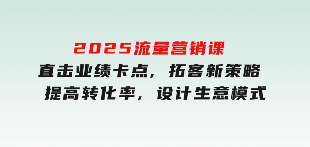 2025流量营销课：直击业绩卡点,拓客新策略,提高转化率,设计生意模式-黑马创业网