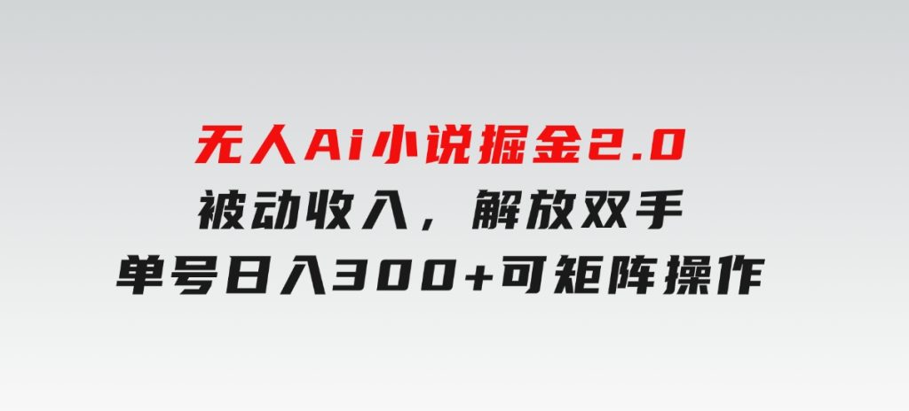 无人Ai小说掘金2.0，被动收入，解放双手，单号日入300+，可矩阵操作-黑马创业网