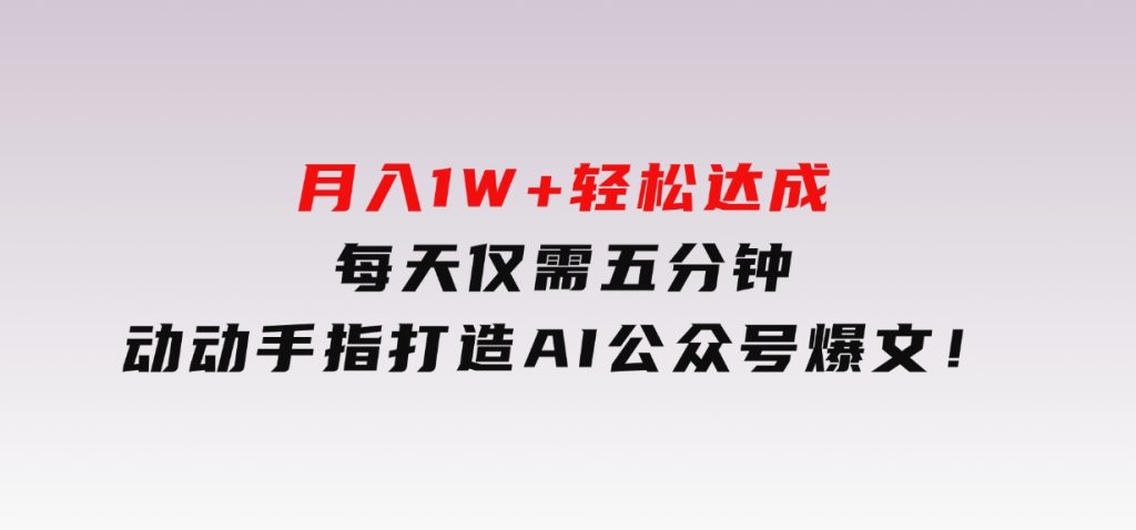月入1W+轻松达成，每天仅需五分钟，动动手指打造AI公众号爆文！-黑马创业网
