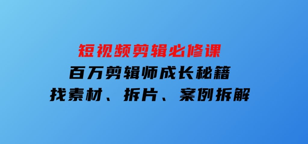 短视频剪辑必修课，百万剪辑师成长秘籍，找素材、拆片、案例拆解-黑马创业网