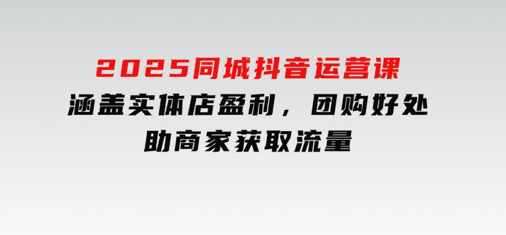 2025同城抖音运营课：涵盖实体店盈利，团购好处，助商家获取流量-黑马创业网