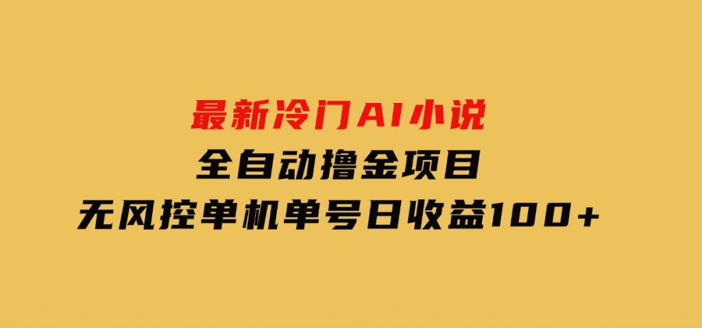 最新冷门AI小说全自动撸金项目，无风控单机单号日收益100+-黑马创业网