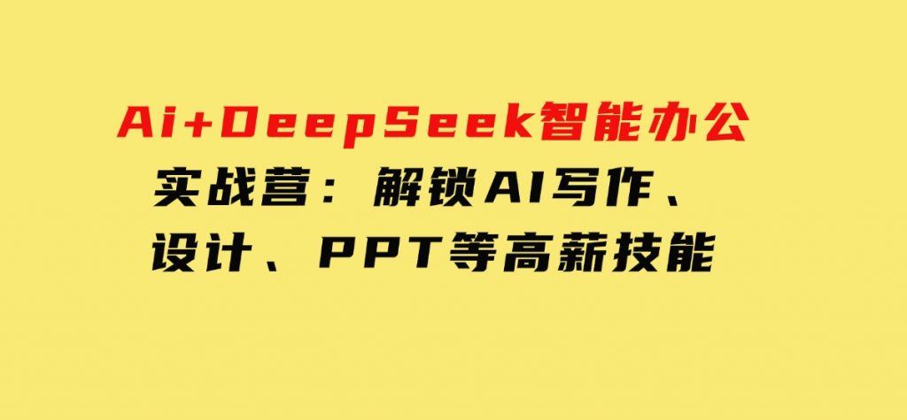 Ai+DeepSeek智能办公实战营：解锁AI写作、设计、PPT等高薪技能-黑马创业网