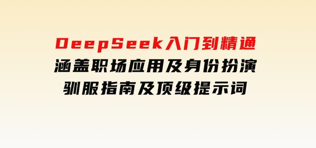 DeepSeek入门到精通，涵盖职场应用及身份扮演，驯服指南及顶级提示词-黑马创业网