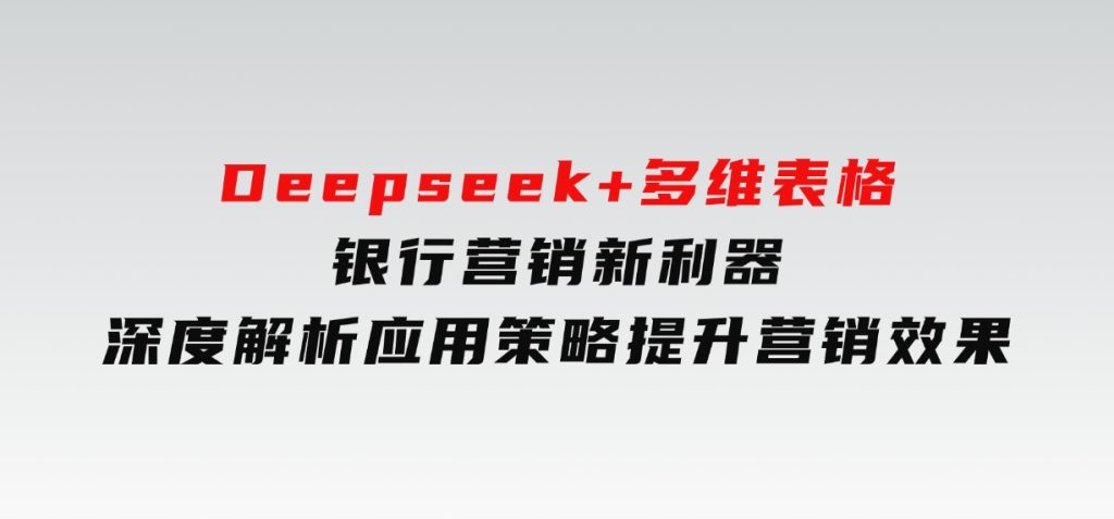 Deepseek+多维表格，银行营销新利器，深度解析应用策略，提升营销效果-黑马创业网