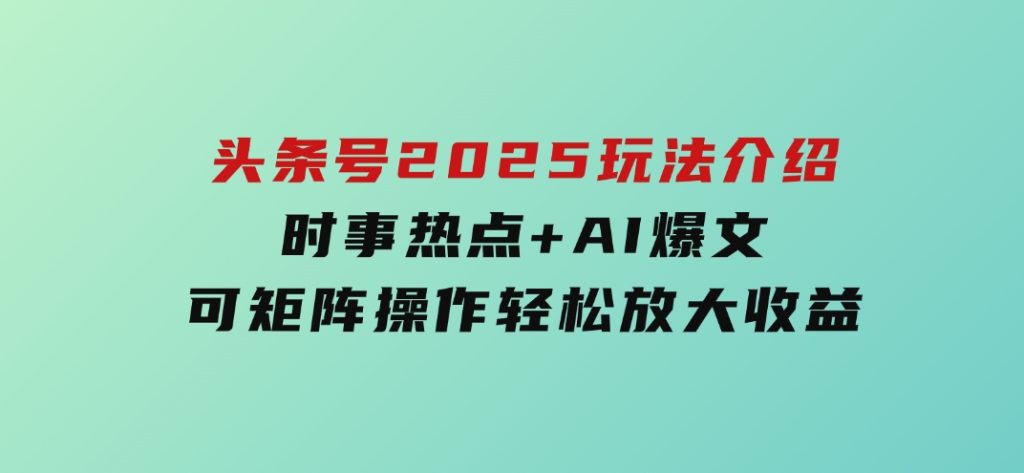 头条号2025玩法介绍，时事热点+AI爆文，可矩阵操作轻松放大收益-黑马创业网