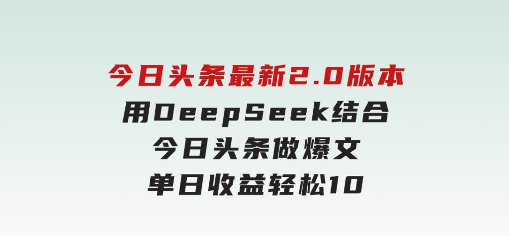 今日头条最新2.0版本，用DeepSeek结合今日头条做爆文，单日收益轻松1000+-黑马创业网