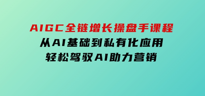 AIGC全链增长操盘手课程，从AI基础到私有化应用，轻松驾驭AI助力营销-黑马创业网