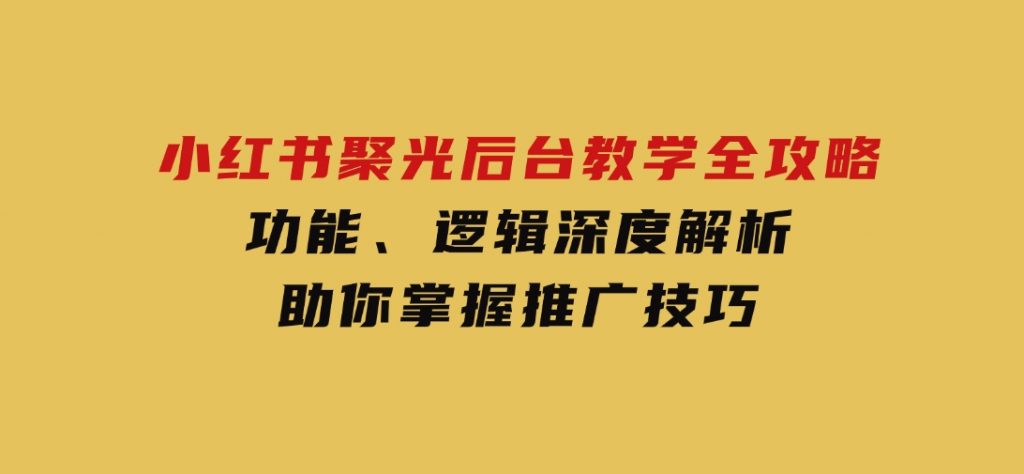 小红书聚光后台教学全攻略，功能、逻辑深度解析，助你掌握推广技巧-黑马创业网