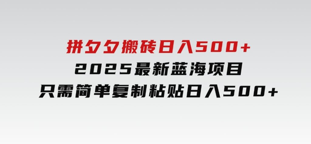 拼夕夕搬砖日入500+2025最新蓝海项目只需简单复制粘贴日入500+-黑马创业网
