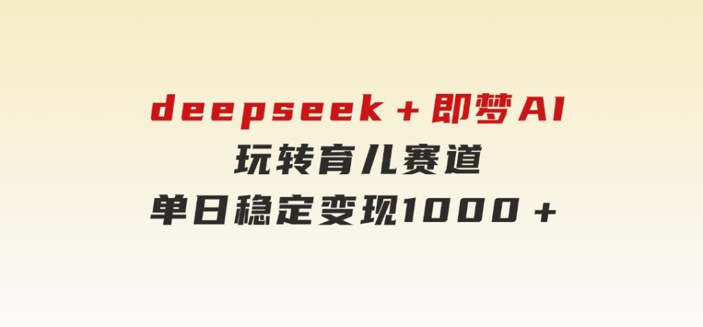 deepseek＋即梦AI玩转育儿赛道，单日稳定变现1000＋育儿赛道-黑马创业网