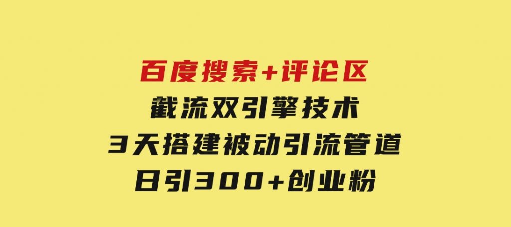 百度搜索+评论区截流双引擎技术，3天搭建被动引流管道，日引300+创业粉-黑马创业网
