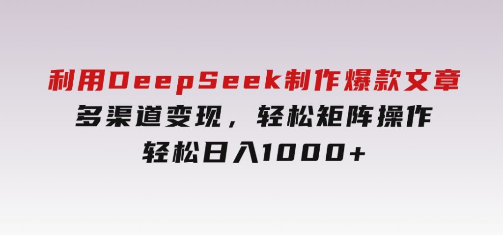 利用DeepSeek制作爆款文章，多渠道变现，轻松矩阵操作，轻松日入1000+-黑马创业网