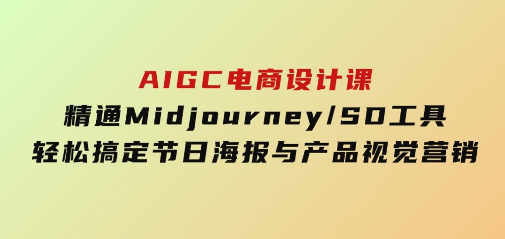 AIGC电商设计课：精通Midjourney/SD工具，轻松搞定节日海报与产品视觉营销-黑马创业网
