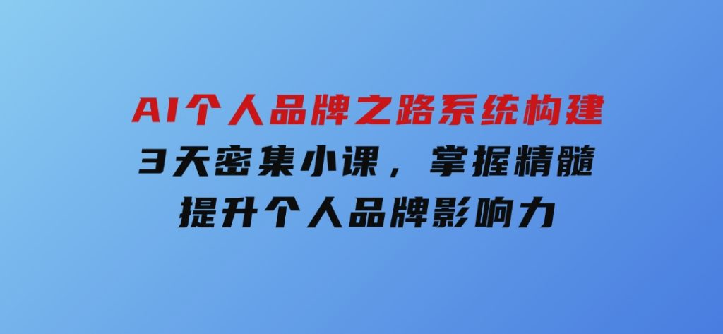 AI个人品牌之路系统构建，3天密集小课，掌握精髓，提升个人品牌影响力-黑马创业网