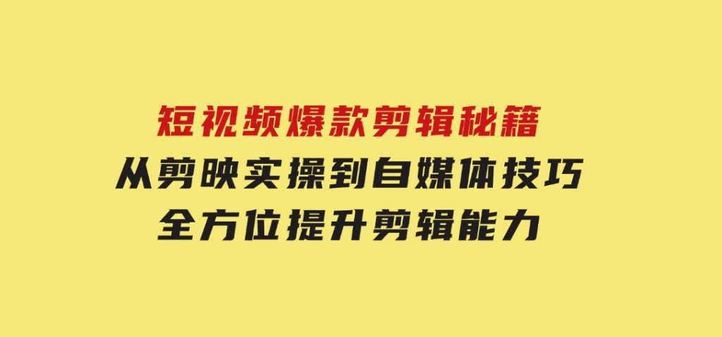 短视频爆款剪辑秘籍，从剪映实操到自媒体技巧，全方位提升剪辑能力-黑马创业网