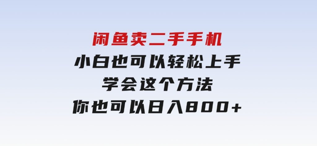闲鱼卖二手手机，小白也可以轻松上手，学会这个方法，你也可以日入800+-黑马创业网