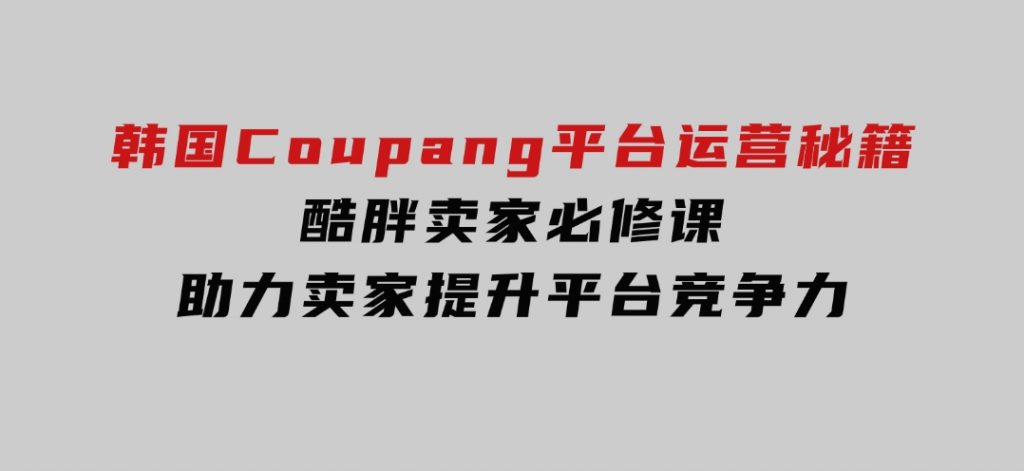 韩国Coupang平台运营秘籍，酷胖卖家必修课，助力卖家提升平台竞争力-黑马创业网