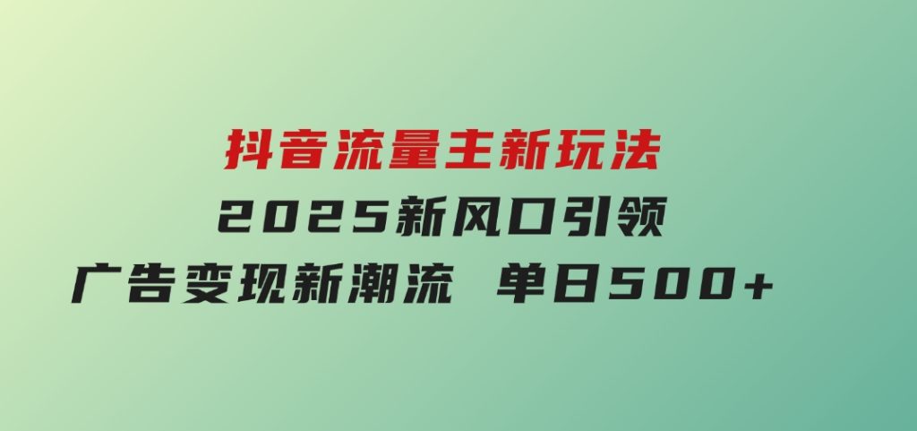抖音流量主新玩法2025新风口引领广告变现新潮流单日500+-黑马创业网