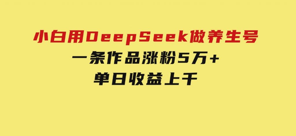 小白用DeepSeek做养生号，一条作品涨粉5万+，单日收益上千-黑马创业网