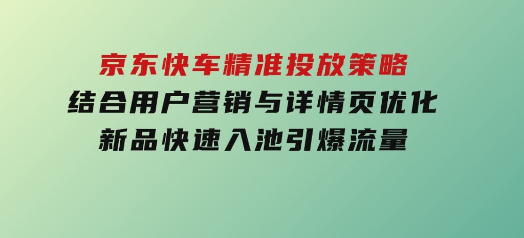 京东快车精准投放策略，结合用户营销与详情页优化，新品快速入池引爆流量-黑马创业网