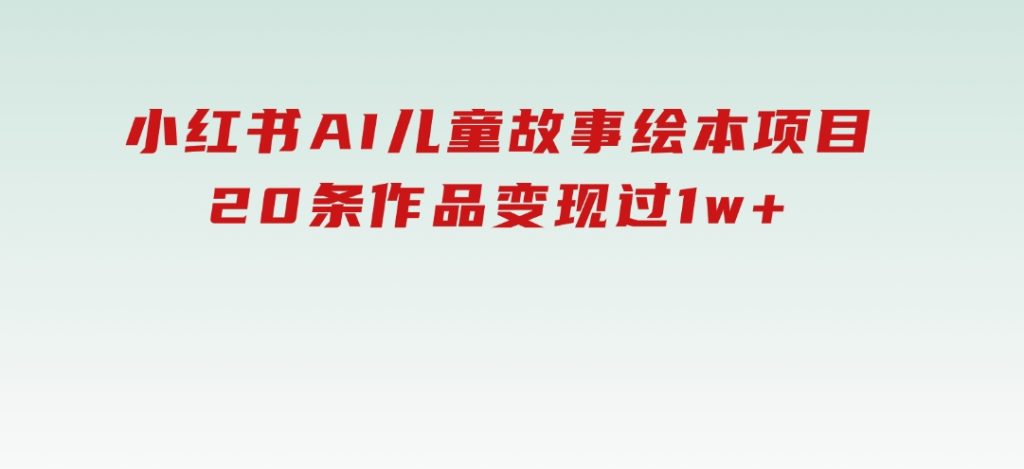 小红书AI儿童故事绘本项目，20条作品变现过1w+-黑马创业网
