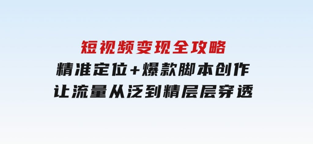 短视频变现全攻略：精准定位+爆款脚本创作，让流量从泛到精层层穿透-黑马创业网