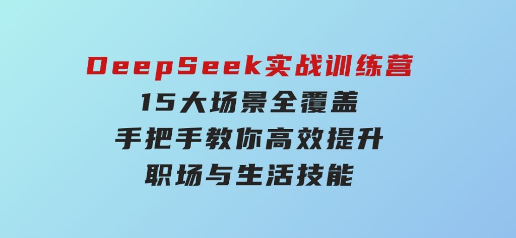 DeepSeek实战训练营，15大场景全覆盖，手把手教你高效提升职场与生活技能-黑马创业网